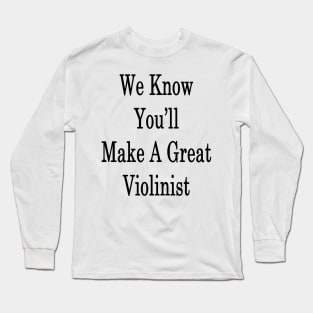 We Know You'll Make A Great Violinist Long Sleeve T-Shirt